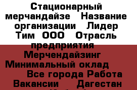 Стационарный мерчандайзе › Название организации ­ Лидер Тим, ООО › Отрасль предприятия ­ Мерчендайзинг › Минимальный оклад ­ 25 000 - Все города Работа » Вакансии   . Дагестан респ.,Избербаш г.